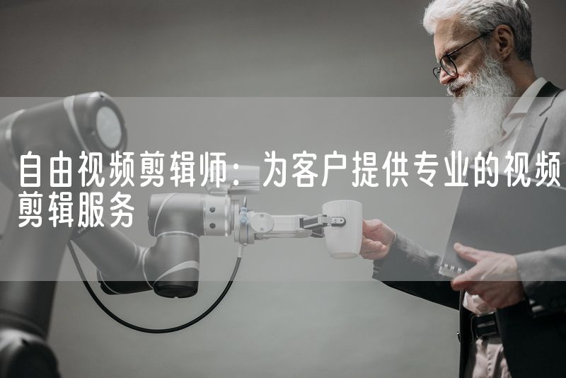 自由视频剪辑师：为客户提供专业的视频剪辑服务