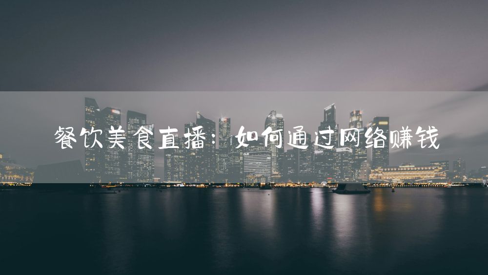 餐饮美食直播：如何通过网络赚钱