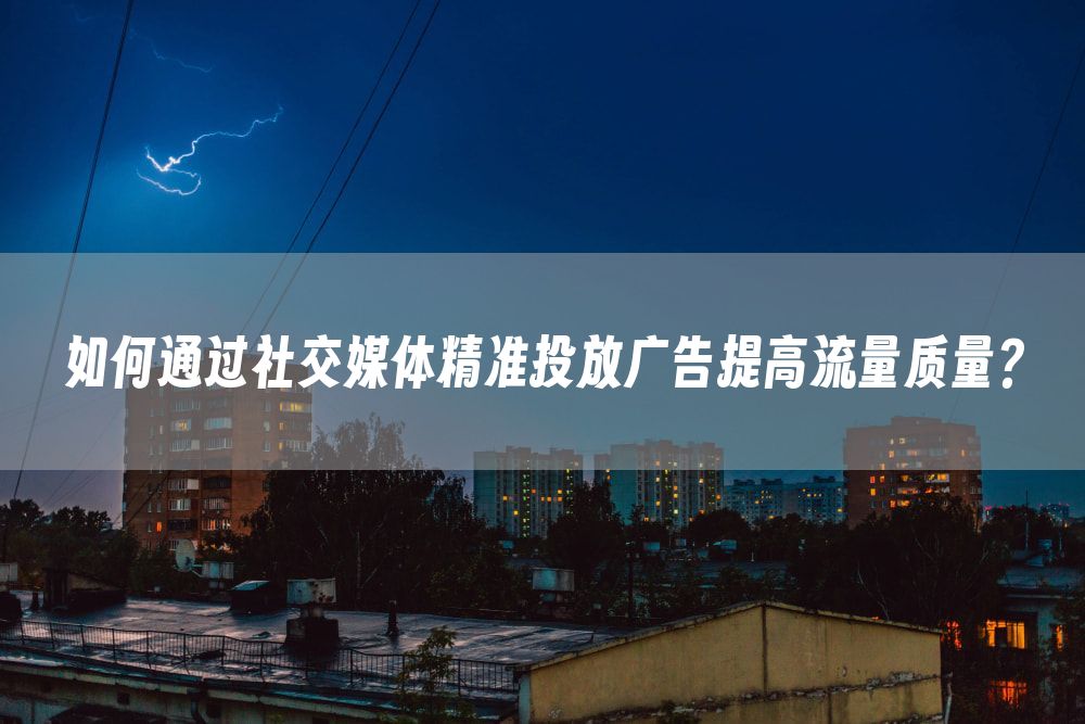 如何通过社交媒体精准投放广告提高流量质量？