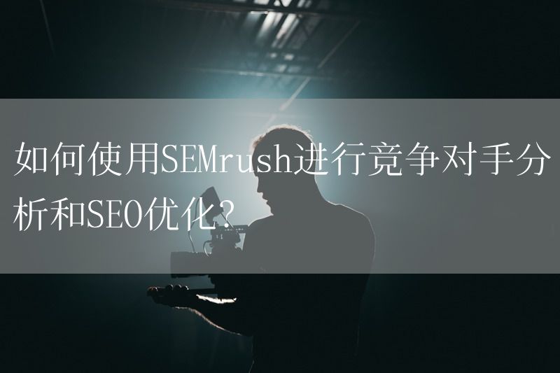 如何使用SEMrush进行竞争对手分析和SEO优化？