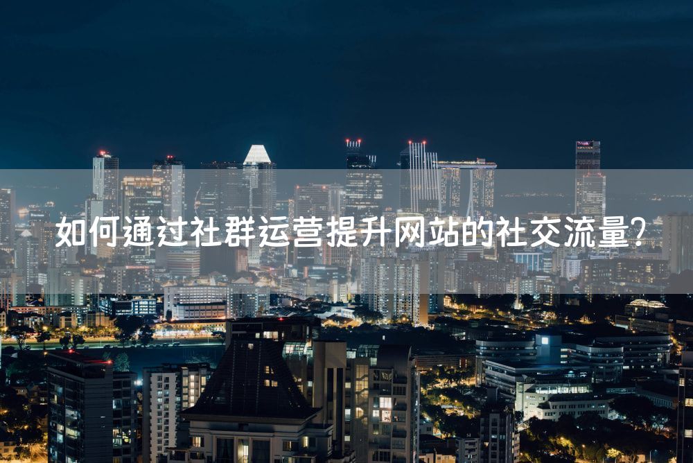 如何通过社群运营提升网站的社交流量？