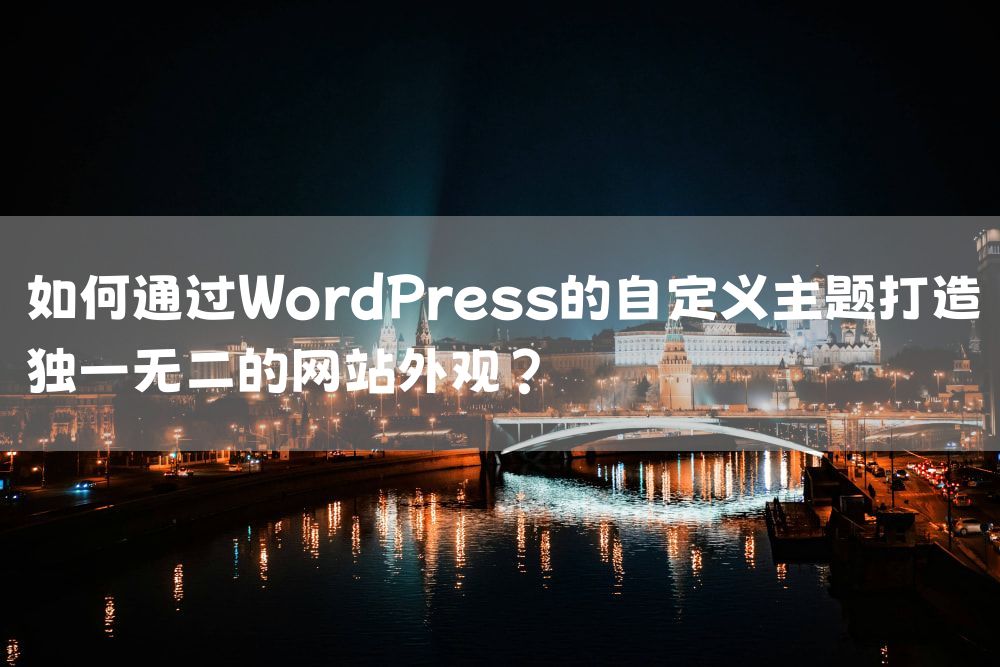如何通过WordPress的自定义主题打造独一无二的网站外观？