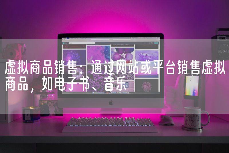 虚拟商品销售：通过网站或平台销售虚拟商品，如电子书、音乐