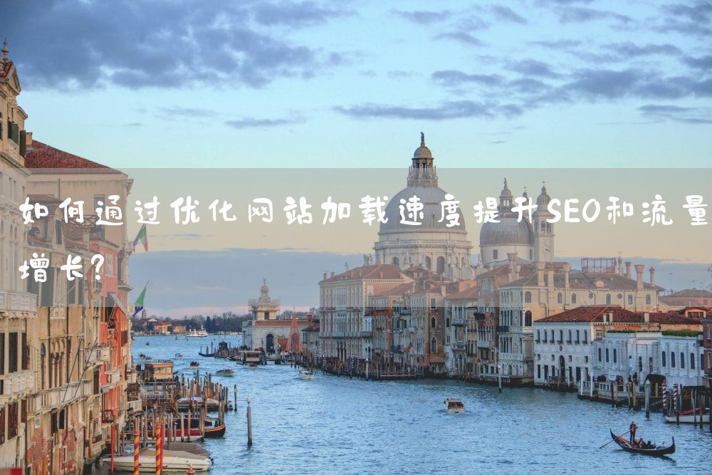 如何通过优化网站加载速度提升SEO和流量增长？