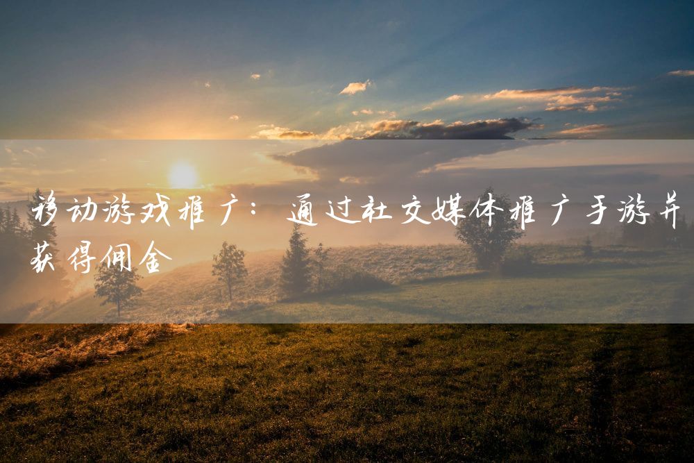 移动游戏推广：通过社交媒体推广手游并获得佣金