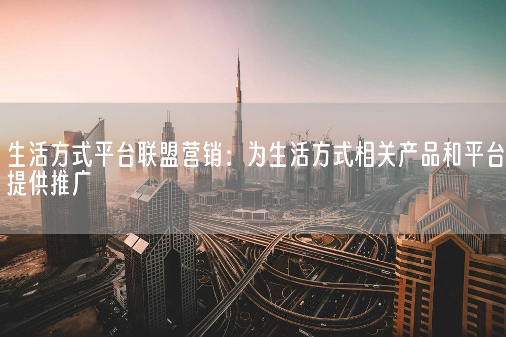生活方式平台联盟营销：为生活方式相关产品和平台提供推广