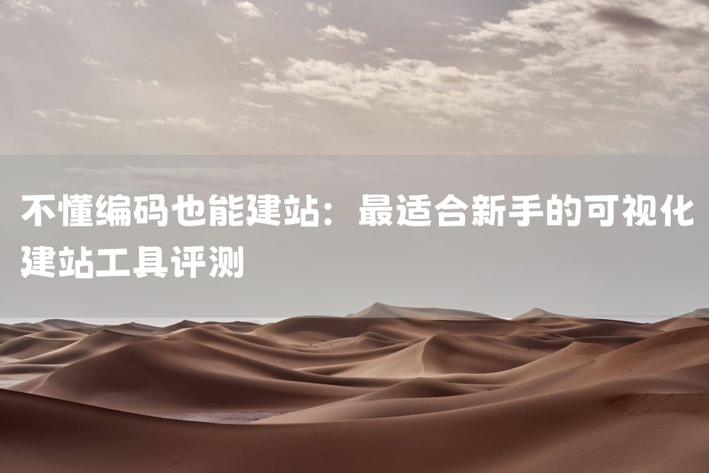 不懂编码也能建站：最适合新手的可视化建站工具评测