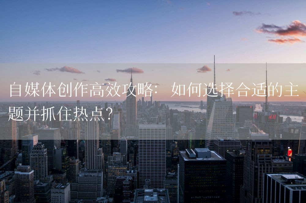 自媒体创作高效攻略：如何选择合适的主题并抓住热点？