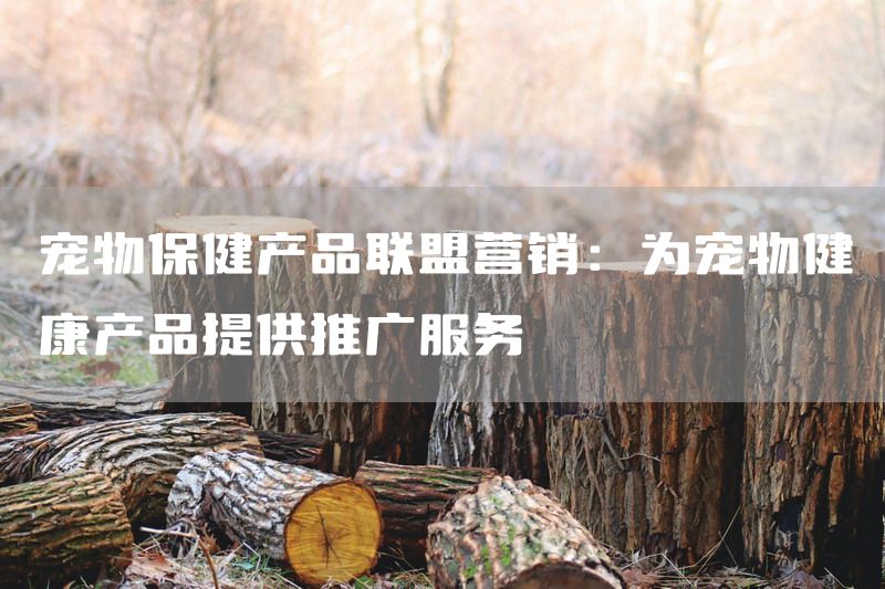 宠物保健产品联盟营销：为宠物健康产品提供推广服务
