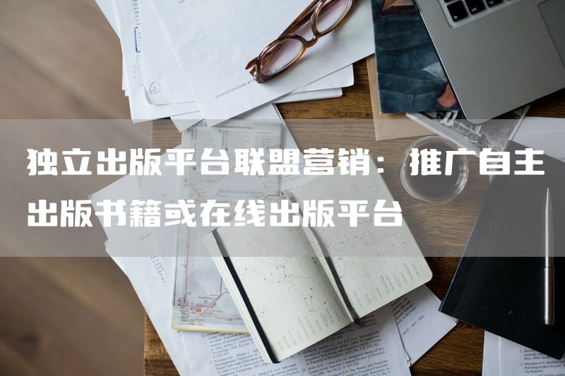 独立出版平台联盟营销：推广自主出版书籍或在线出版平台