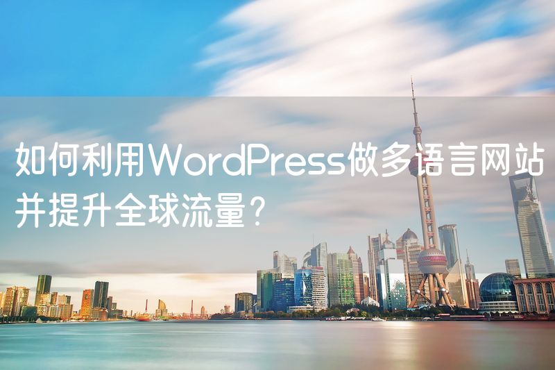 如何利用WordPress做多语言网站并提升全球流量？