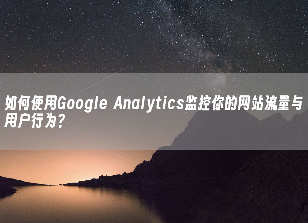 如何使用Google Analytics监控你的网站流量与用户行为？