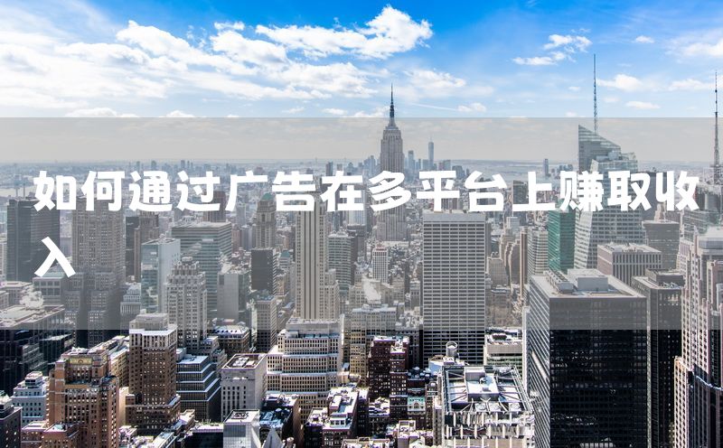 如何通过广告在多平台上赚取收入