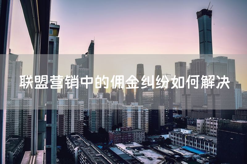 联盟营销中的佣金纠纷如何解决