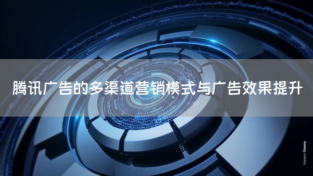 腾讯广告的多渠道营销模式与广告效果提升