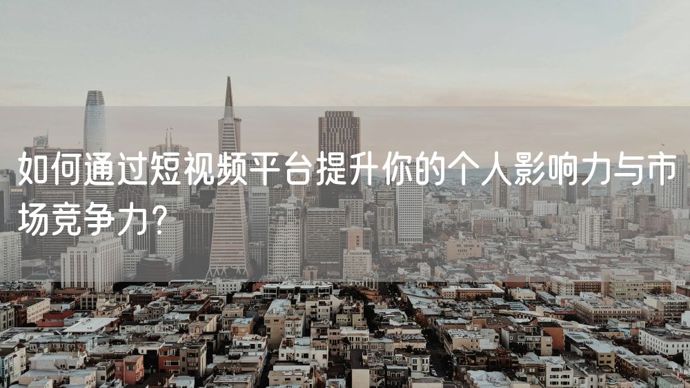 如何通过短视频平台提升你的个人影响力与市场竞争力？