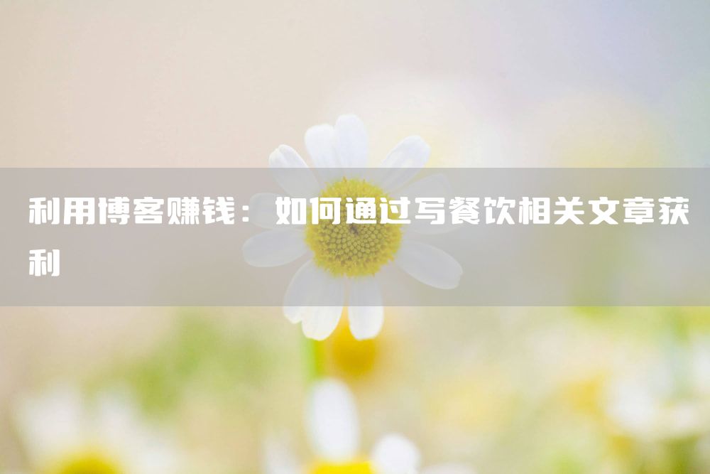 利用博客赚钱：如何通过写餐饮相关文章获利