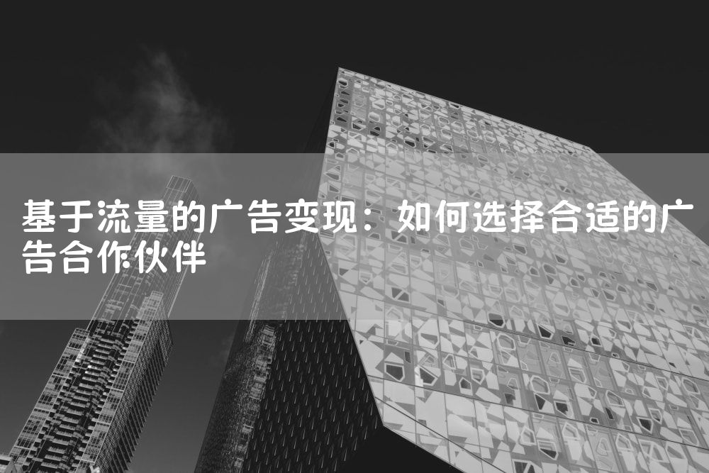 基于流量的广告变现：如何选择合适的广告合作伙伴