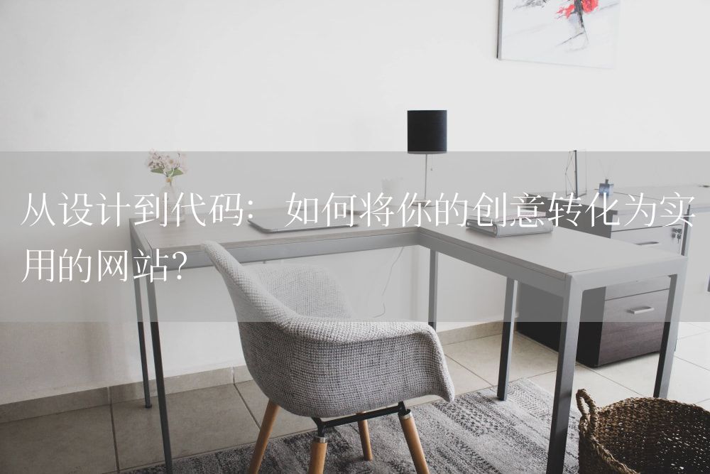 从设计到代码：如何将你的创意转化为实用的网站？