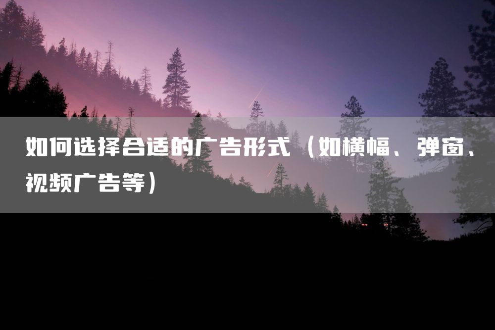 如何选择合适的广告形式（如横幅、弹窗、视频广告等）