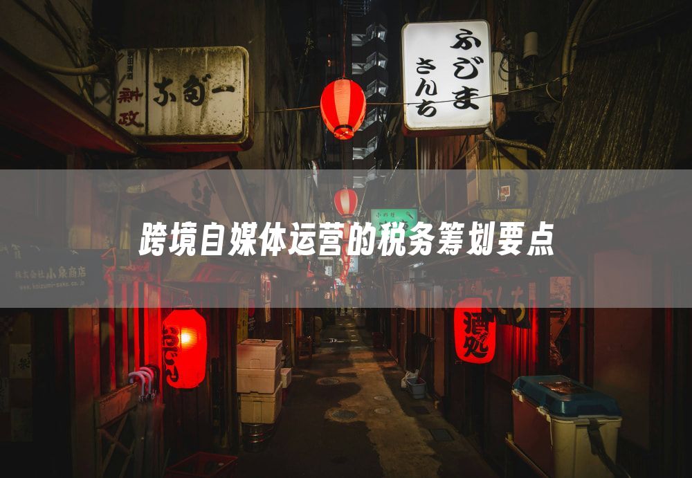 跨境自媒体运营的税务筹划要点
