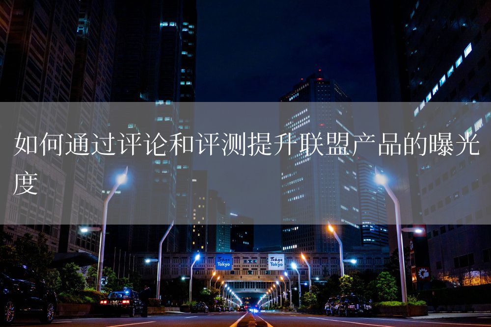 如何通过评论和评测提升联盟产品的曝光度