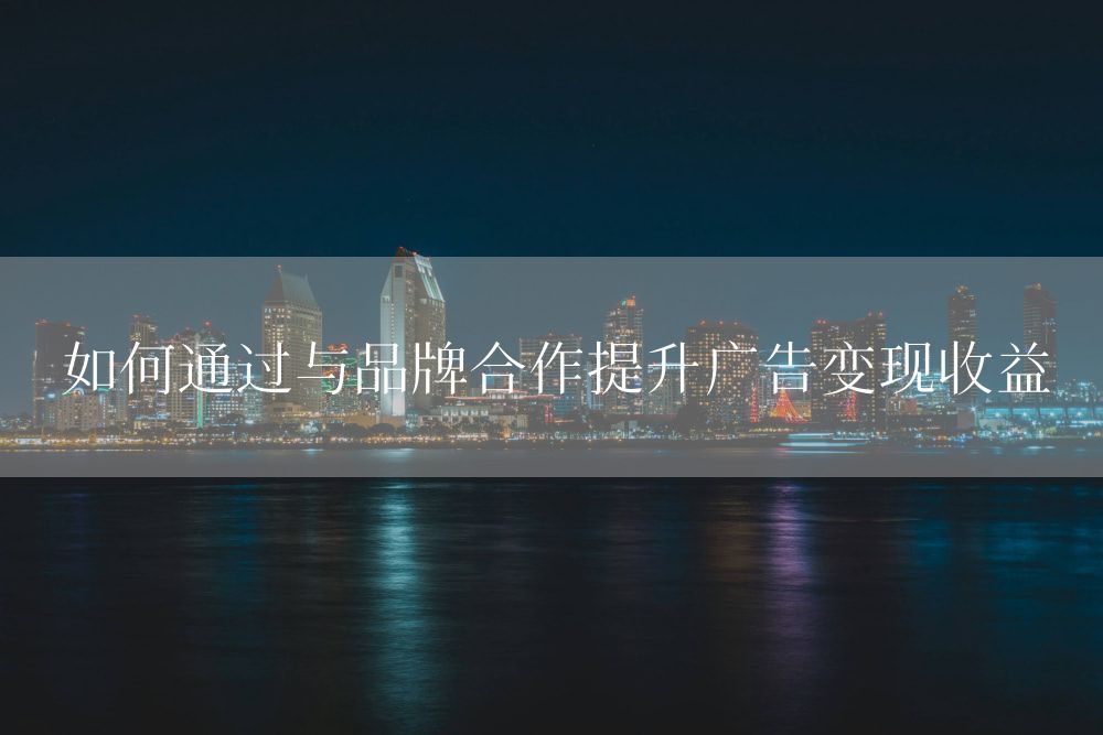 如何通过与品牌合作提升广告变现收益