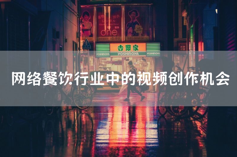 网络餐饮行业中的视频创作机会